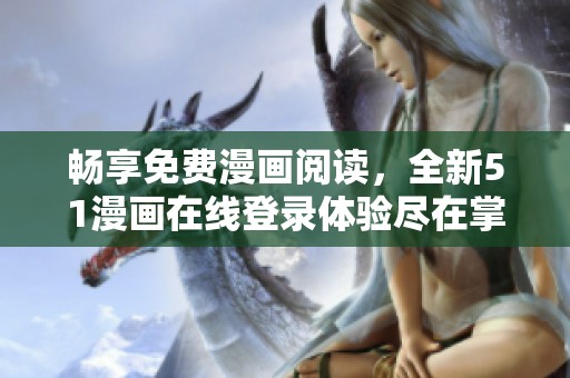 暢享免費漫畫閱讀，全新51漫畫在線登錄體驗盡在掌握