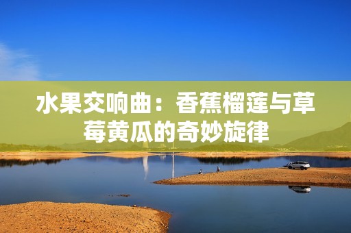 水果交響曲：香蕉榴蓮與草莓黃瓜的奇妙旋律