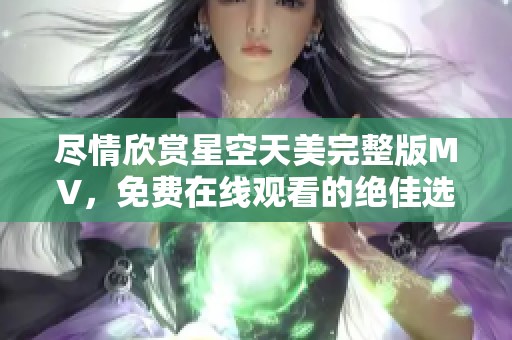 盡情欣賞星空天美完整版MV，免費(fèi)在線觀看的絕佳選擇