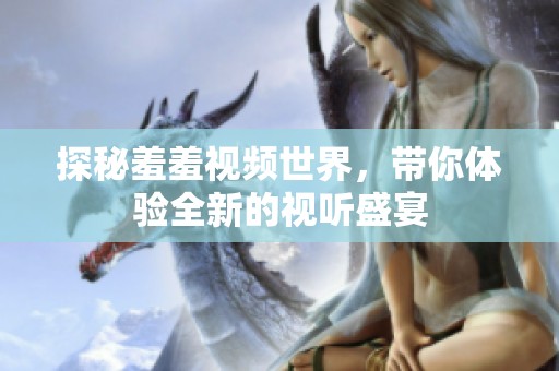 探秘羞羞視頻世界，帶你體驗(yàn)全新的視聽盛宴