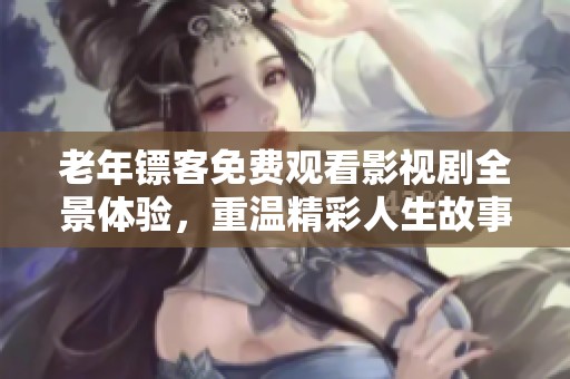 老年鏢客免費(fèi)觀看影視劇全景體驗(yàn)，重溫精彩人生故事