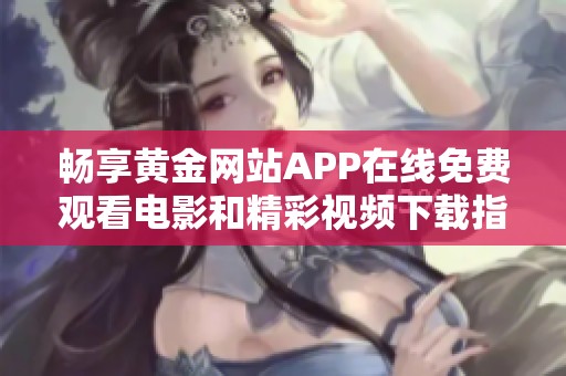 暢享黃金網(wǎng)站APP在線免費(fèi)觀看電影和精彩視頻下載指南