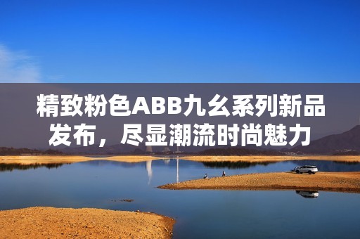 精致粉色ABB九幺系列新品發(fā)布，盡顯潮流時尚魅力