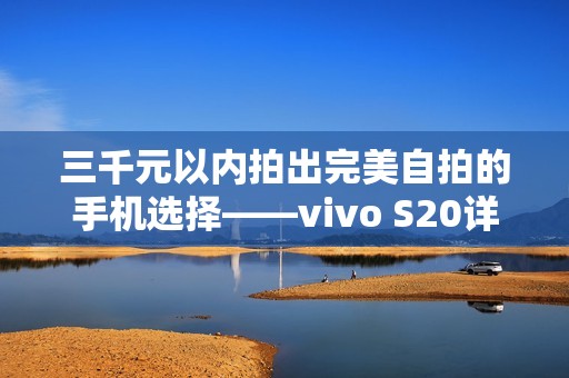 三千元以內(nèi)拍出完美自拍的手機(jī)選擇——vivo S20詳細(xì)評測與體驗(yàn)分析 三千元以內(nèi)拍出完美自拍的手機(jī)選擇——vivo S20詳細(xì)評測與體驗(yàn)分析