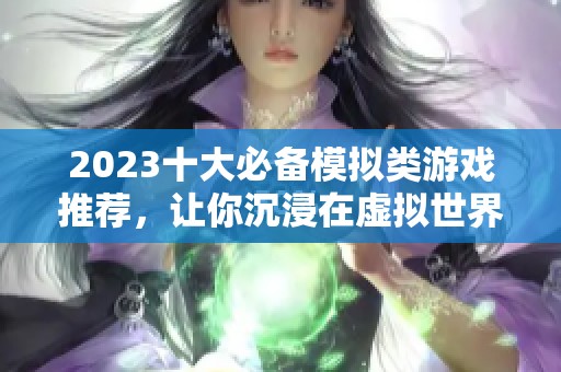 2023十大必備模擬類游戲推薦，讓你沉浸在虛擬世界的樂趣中