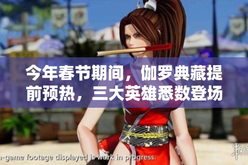 今年春節(jié)期間，伽羅典藏提前預(yù)熱，三大英雄悉數(shù)登場(chǎng)！