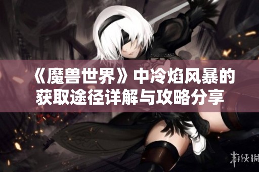 《魔獸世界》中冷焰風(fēng)暴的獲取途徑詳解與攻略分享