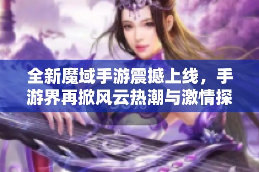 全新魔域手游震撼上線，手游界再掀風(fēng)云熱潮與激情探索！