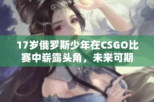 17歲俄羅斯少年在CSGO比賽中嶄露頭角，未來可期