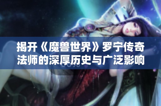 揭開《魔獸世界》羅寧傳奇法師的深厚歷史與廣泛影響