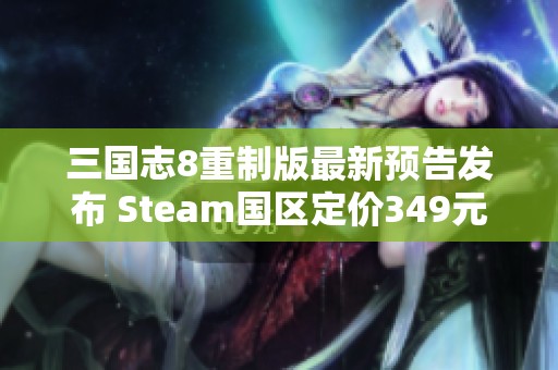 三國志8重制版最新預(yù)告發(fā)布 Steam國區(qū)定價(jià)349元詳解