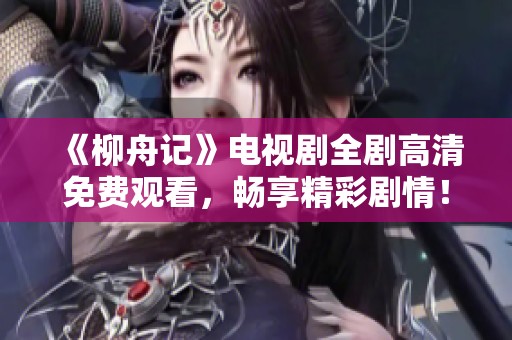 《柳舟記》電視劇全劇高清免費(fèi)觀看，暢享精彩劇情！