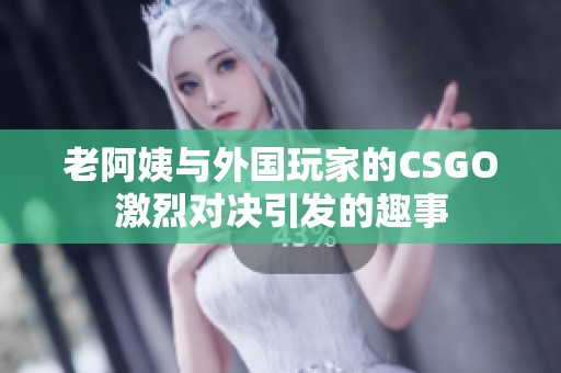 老阿姨與外國(guó)玩家的CSGO激烈對(duì)決引發(fā)的趣事