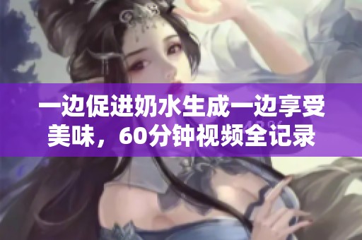 一邊促進奶水生成一邊享受美味，60分鐘視頻全記錄