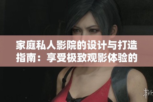 家庭私人影院的設(shè)計與打造指南：享受極致觀影體驗(yàn)的秘訣
