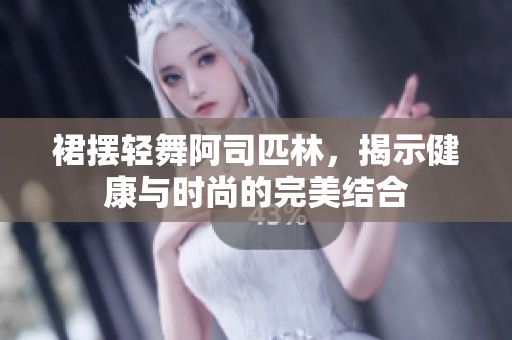 裙擺輕舞阿司匹林，揭示健康與時尚的完美結(jié)合