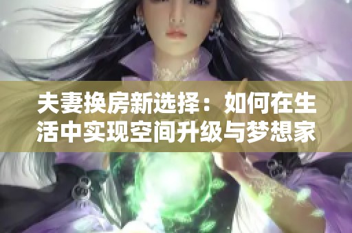 夫妻換房新選擇：如何在生活中實(shí)現(xiàn)空間升級與夢想家園