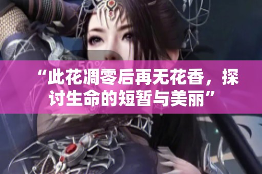 “此花凋零后再無花香，探討生命的短暫與美麗”