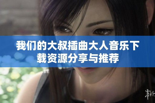 我們的大叔插曲大人音樂(lè)下載資源分享與推薦