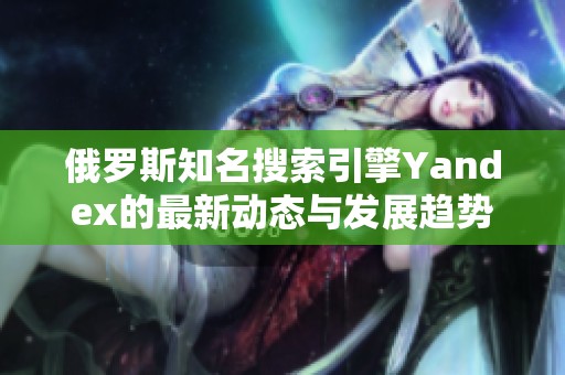 俄羅斯知名搜索引擎Yandex的最新動態(tài)與發(fā)展趨勢解析 俄羅斯知名搜索引擎Yandex的最新動態(tài)與發(fā)展趨勢解析