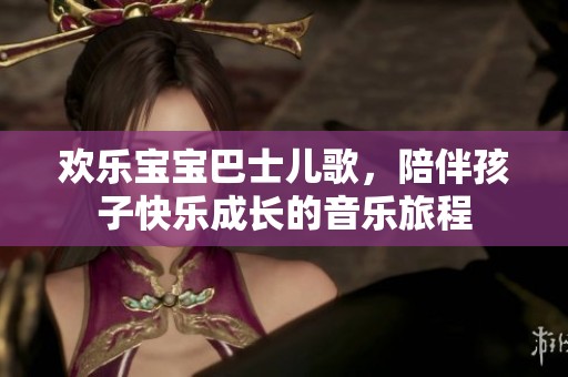 歡樂寶寶巴士兒歌，陪伴孩子快樂成長的音樂旅程