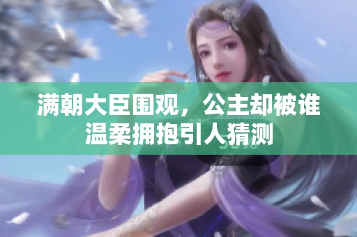 滿朝大臣圍觀，公主卻被誰溫柔擁抱引人猜測