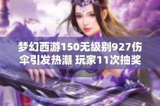 夢幻西游150無級別927傷傘引發(fā)熱潮 玩家11次抽獎幸運斬獲豪禮