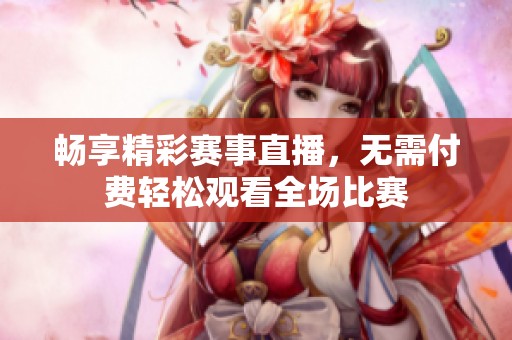 暢享精彩賽事直播，無需付費輕松觀看全場比賽