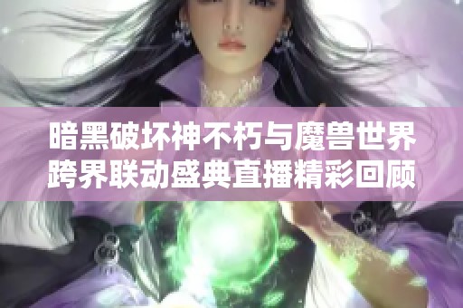 暗黑破壞神不朽與魔獸世界跨界聯(lián)動盛典直播精彩回顧與解析