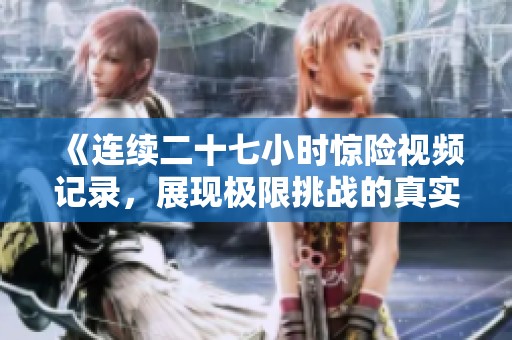 《連續(xù)二十七小時驚險視頻記錄，展現(xiàn)極限挑戰(zhàn)的真實瞬間》