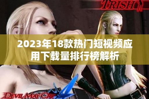 2023年18款熱門短視頻應(yīng)用下載量排行榜解析