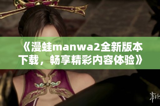 《漫蛙manwa2全新版本下載，暢享精彩內(nèi)容體驗(yàn)》