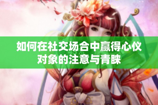如何在社交場合中贏得心儀對象的注意與青睞
