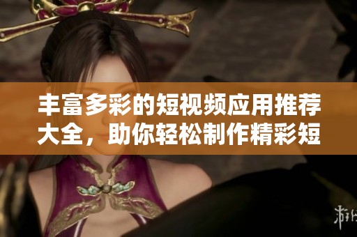 豐富多彩的短視頻應(yīng)用推薦大全，助你輕松制作精彩短片