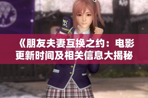 《朋友夫妻互換之約：電影更新時間及相關信息大揭秘》