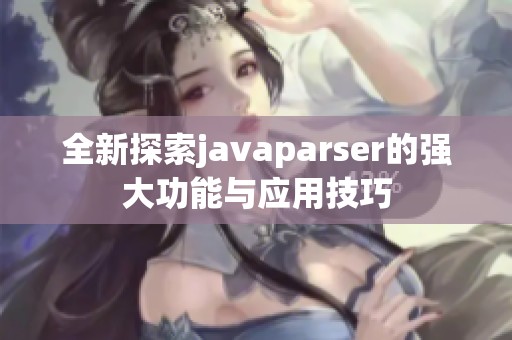全新探索javaparser的強大功能與應(yīng)用技巧