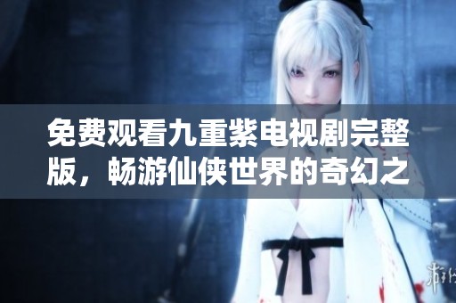 免費(fèi)觀看九重紫電視劇完整版，暢游仙俠世界的奇幻之旅