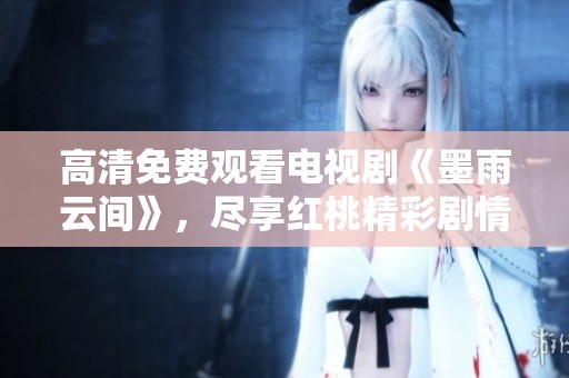 高清免費觀看電視劇《墨雨云間》，盡享紅桃精彩劇情