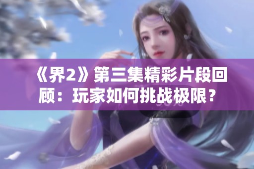 《界2》第三集精彩片段回顧：玩家如何挑戰(zhàn)極限？