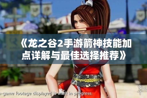 《龍之谷2手游箭神技能加點(diǎn)詳解與最佳選擇推薦》