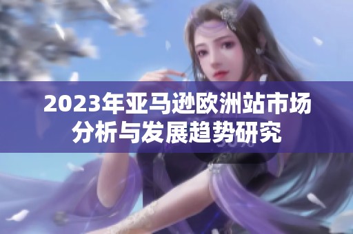 2023年亞馬遜歐洲站市場(chǎng)分析與發(fā)展趨勢(shì)研究
