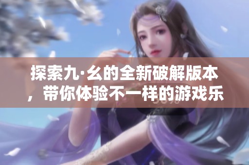 探索九·幺的全新破解版本，帶你體驗(yàn)不一樣的游戲樂趣