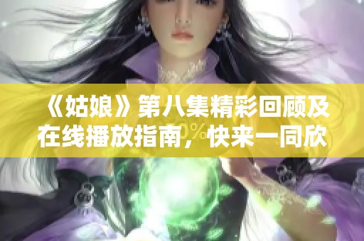 《姑娘》第八集精彩回顧及在線播放指南，快來一同欣賞吧