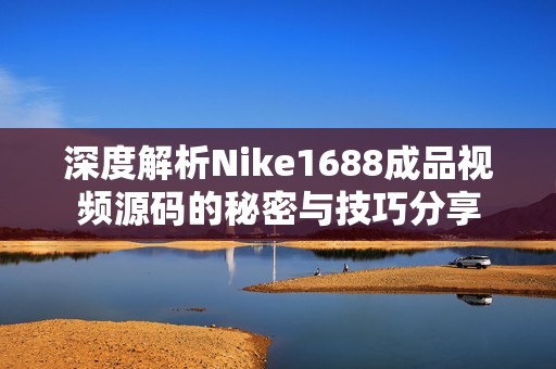 深度解析Nike1688成品視頻源碼的秘密與技巧分享