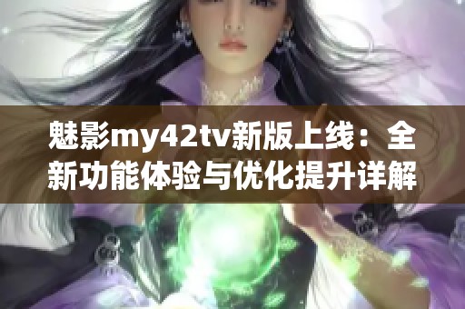 魅影my42tv新版上線:全新功能體驗與優(yōu)化提升詳解 魅影my42tv新版上線:全新功能體驗與優(yōu)化提升詳解
