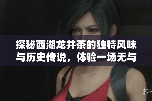 探秘西湖龍井茶的獨特風味與歷史傳說，體驗一場無與倫比的茶葉之旅