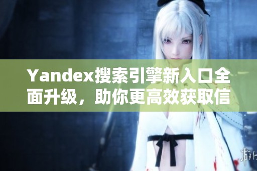 Yandex搜索引擎新入口全面升級，助你更高效獲取信息