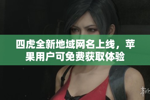 四虎全新地域網(wǎng)名上線，蘋果用戶可免費(fèi)獲取體驗(yàn)