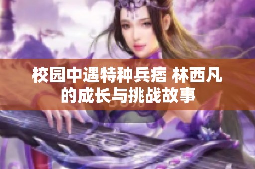 校園中遇特種兵痞 林西凡的成長(zhǎng)與挑戰(zhàn)故事