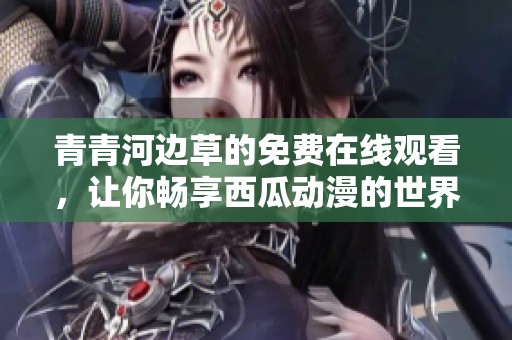 青青河邊草的免費(fèi)在線觀看，讓你暢享西瓜動(dòng)漫的世界